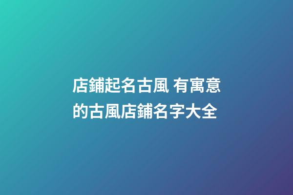 店鋪起名古風 有寓意的古風店鋪名字大全-第1張-店鋪起名-玄機派